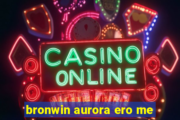 bronwin aurora ero me